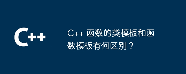 C++ 函数的类模板和函数模板有何区别？