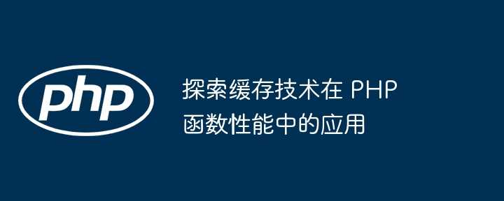 探索缓存技术在 PHP 函数性能中的应用