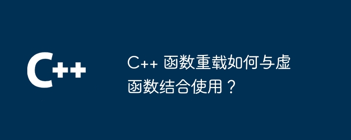 C++ 函数重载如何与虚函数结合使用？