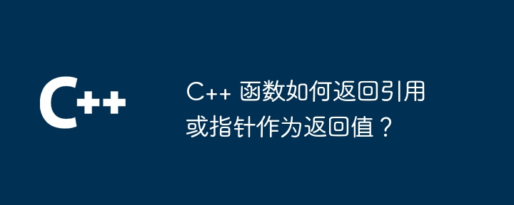 C++ 函数如何返回引用或指针作为返回值？