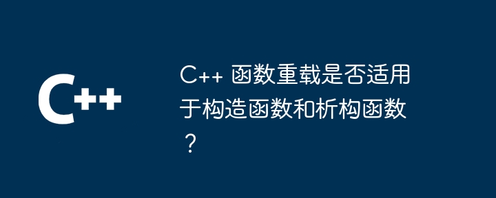 C++ 函数重载是否适用于构造函数和析构函数？