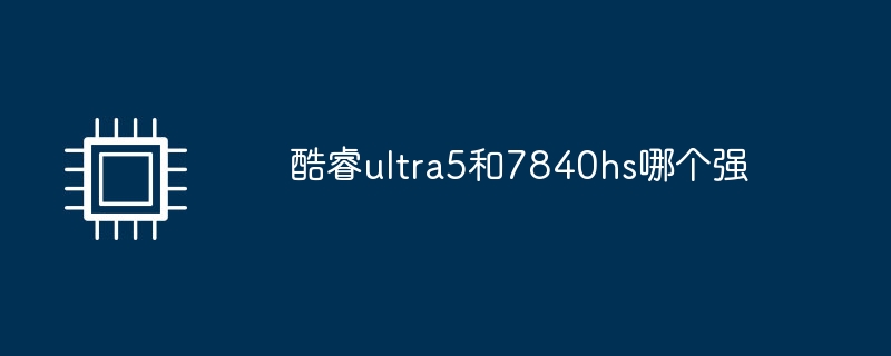 酷睿ultra5和7840hs哪个强