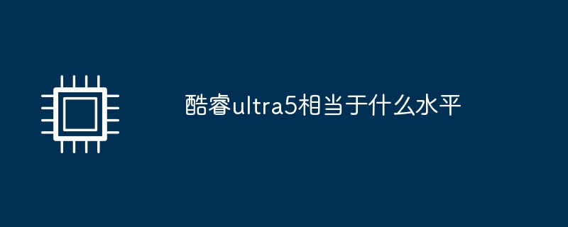 酷睿ultra5相当于什么水平