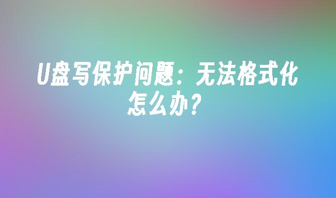 U盘写保护问题：无法格式化怎么办？