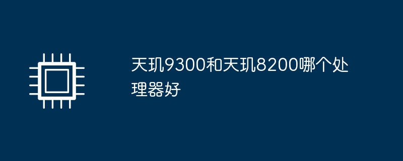 天玑9300和天玑8200哪个处理器好