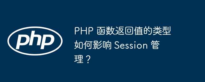 PHP 函数返回值的类型如何影响 Session 管理？