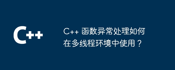 C++ 函数异常处理如何在多线程环境中使用？