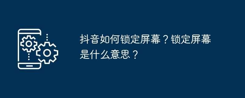 抖音如何锁定屏幕？锁定屏幕是什么意思？