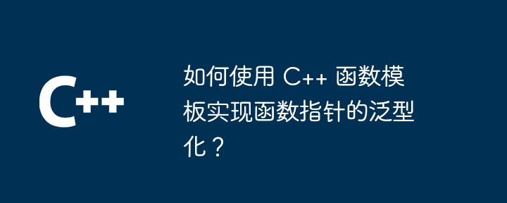 如何使用 C++ 函数模板实现函数指针的泛型化？