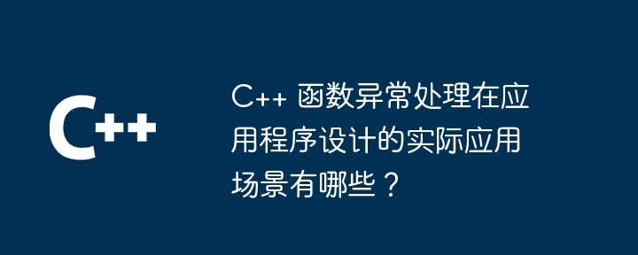 C++ 函数异常处理在应用程序设计的实际应用场景有哪些？