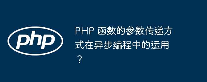 PHP 函数的参数传递方式在异步编程中的运用？