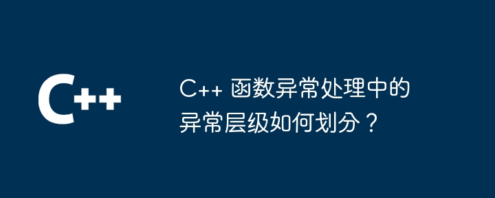 C++ 函数异常处理中的异常层级如何划分？