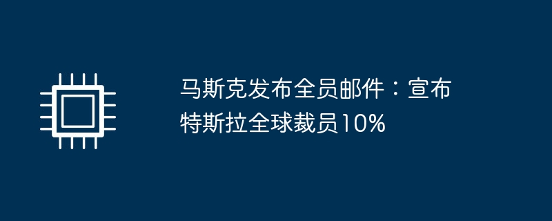 马斯克发布全员邮件：宣布特斯拉全球裁员10%