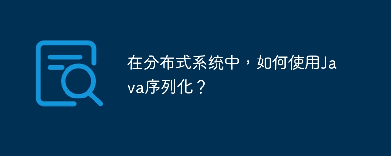 在分布式系统中，如何使用Java序列化？