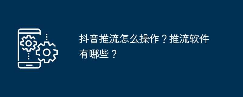 抖音推流怎么操作？推流软件有哪些？