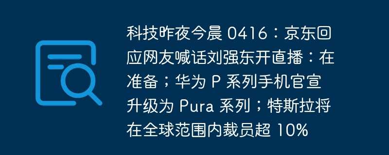 科技昨夜今晨 0416：京东回应网友喊话刘强东开直播：在准备；华为 p 系列手机官宣升级为 pura 系列；特斯拉将在全球范围内裁员超 10%