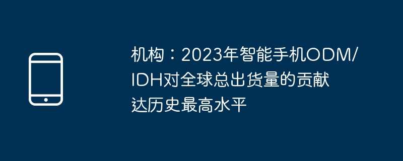 机构：2023年智能手机odm/idh对全球总出货量的贡献达历史最高水平