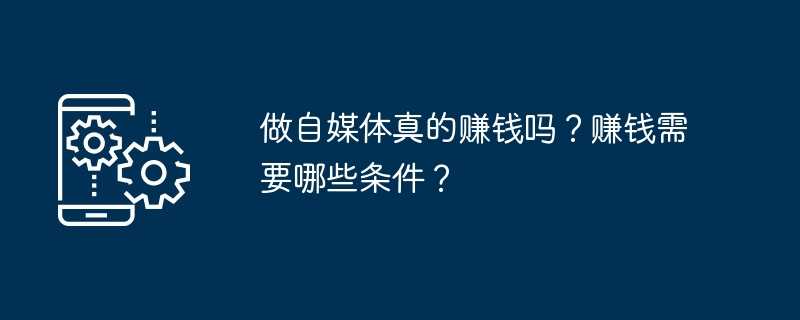 做自媒体真的赚钱吗？赚钱需要哪些条件？