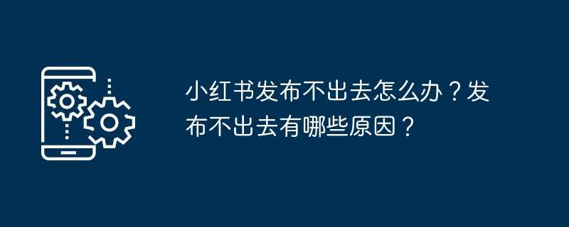 小红书发布不出去怎么办？发布不出去有哪些原因？