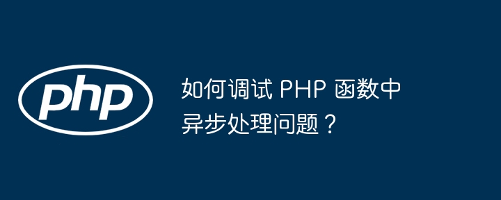 如何调试 PHP 函数中异步处理问题？