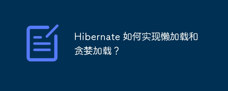 Hibernate 如何实现懒加载和贪婪加载？