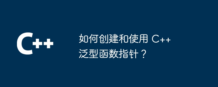 如何创建和使用 C++ 泛型函数指针？