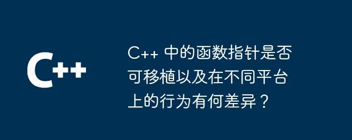 C++ 中的函数指针是否可移植以及在不同平台上的行为有何差异？