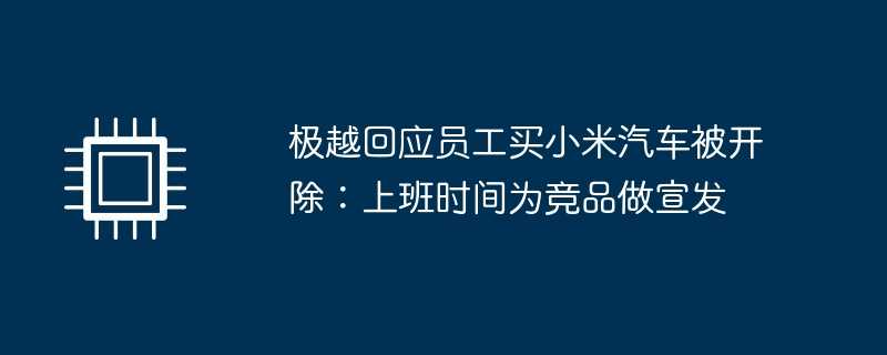 极越回应员工买小米汽车被开除：上班时间为竞品做宣发