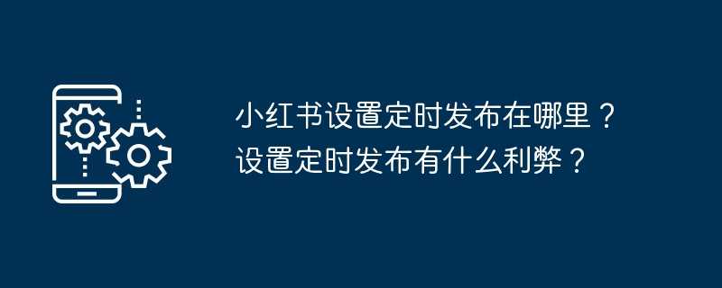 小红书设置定时发布在哪里？设置定时发布有什么利弊？