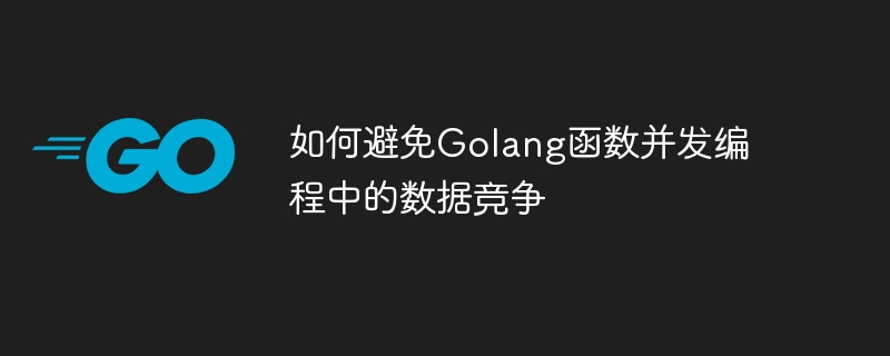 如何避免Golang函数并发编程中的数据竞争