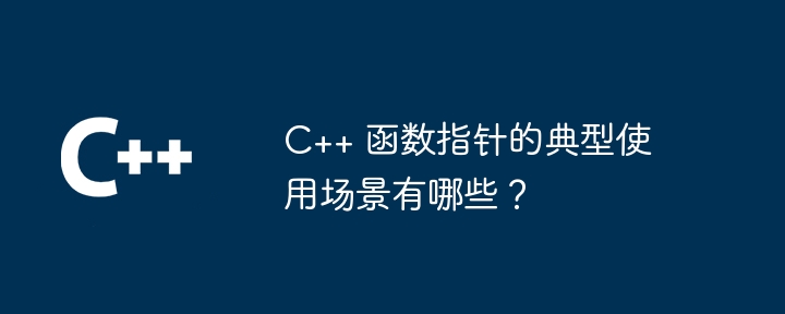 C++ 函数指针的典型使用场景有哪些？