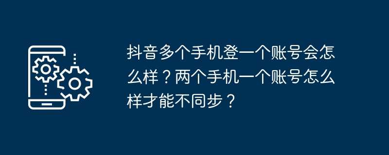 抖音多个手机登一个账号会怎么样？两个手机一个账号怎么样才能不同步？