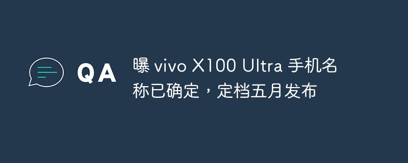 曝 vivo x100 ultra 手机名称已确定，定档五月发布