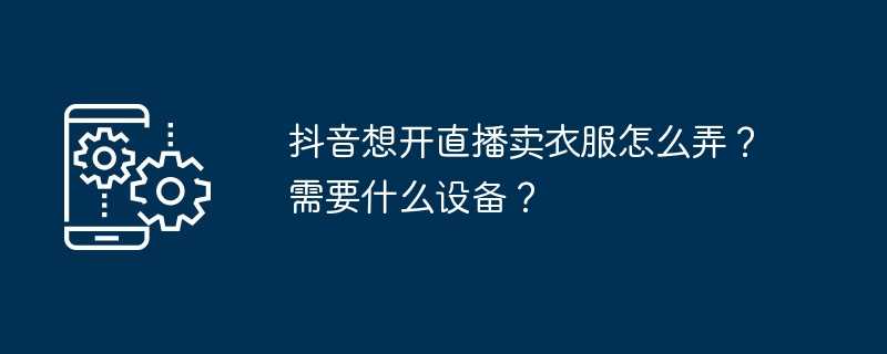 抖音想开直播卖衣服怎么弄？需要什么设备？