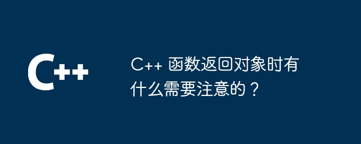 C++ 函数返回对象时有什么需要注意的？