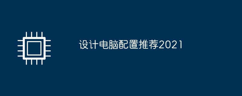 设计电脑配置推荐2021