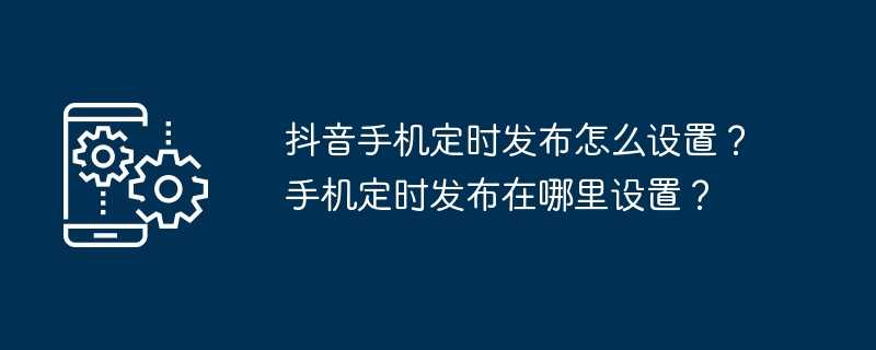 抖音手机定时发布怎么设置？手机定时发布在哪里设置？