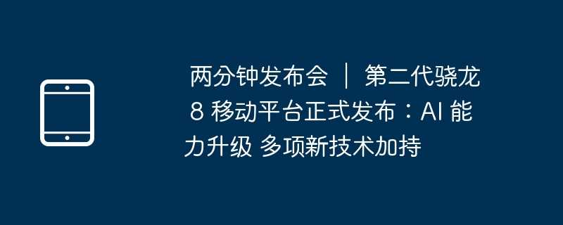  两分钟发布会 ｜ 第二代骁龙 8 移动平台正式发布：ai 能力升级 多项新技术加持 