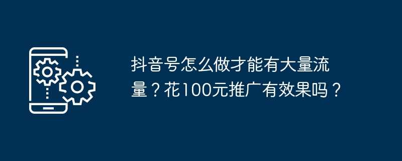 抖音号怎么做才能有大量流量？花100元推广有效果吗？