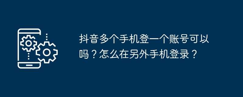 抖音多个手机登一个账号可以吗？怎么在另外手机登录？