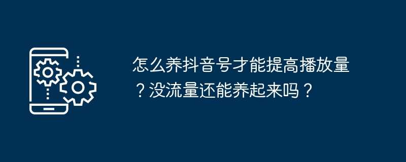 怎么养抖音号才能提高播放量？没流量还能养起来吗？