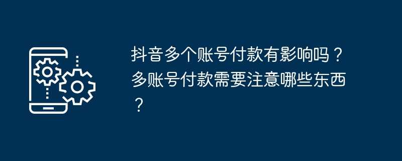 抖音多个账号付款有影响吗？多账号付款需要注意哪些东西？