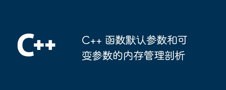 C++ 函数默认参数和可变参数的内存管理剖析