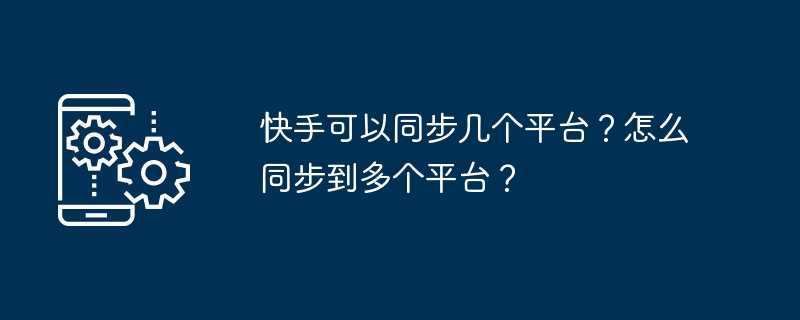 快手可以同步几个平台？怎么同步到多个平台？