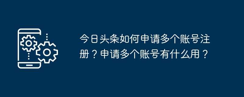 今日头条如何申请多个账号注册？申请多个账号有什么用？