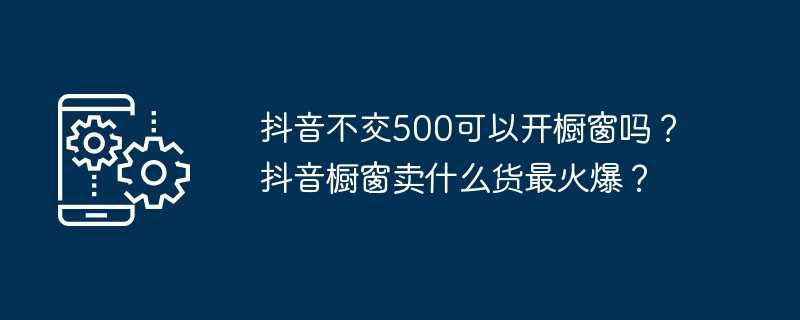 抖音不交500可以开橱窗吗？抖音橱窗卖什么货最火爆？