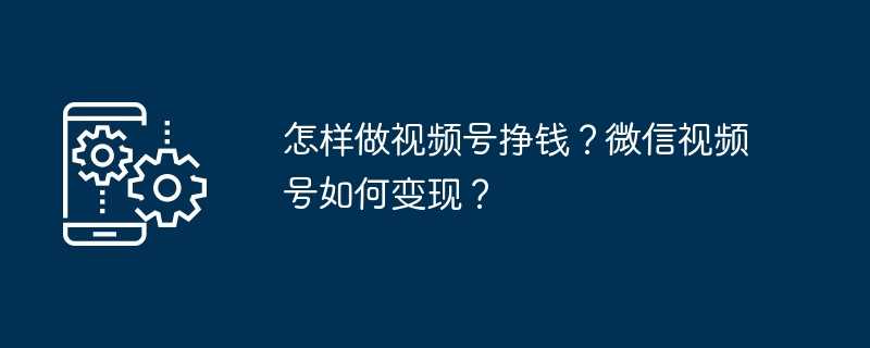 怎样做视频号挣钱？微信视频号如何变现？