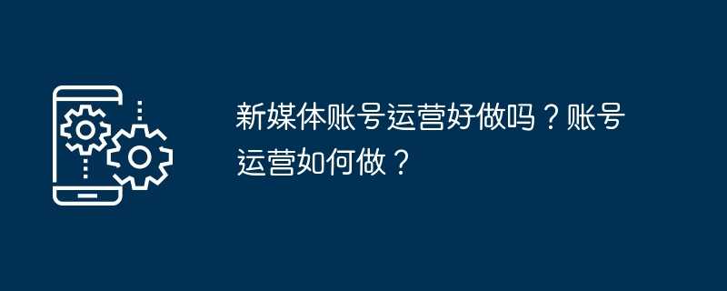 新媒体账号运营好做吗？账号运营如何做？