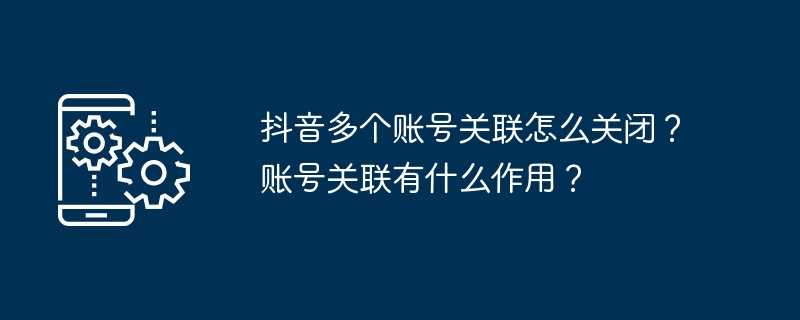 抖音多个账号关联怎么关闭？账号关联有什么作用？