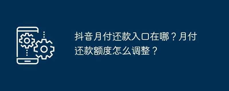 抖音月付还款入口在哪？月付还款额度怎么调整？